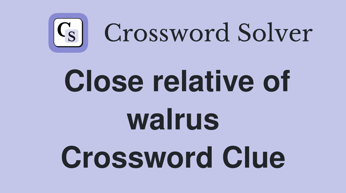 Close relative of walrus Crossword Clue