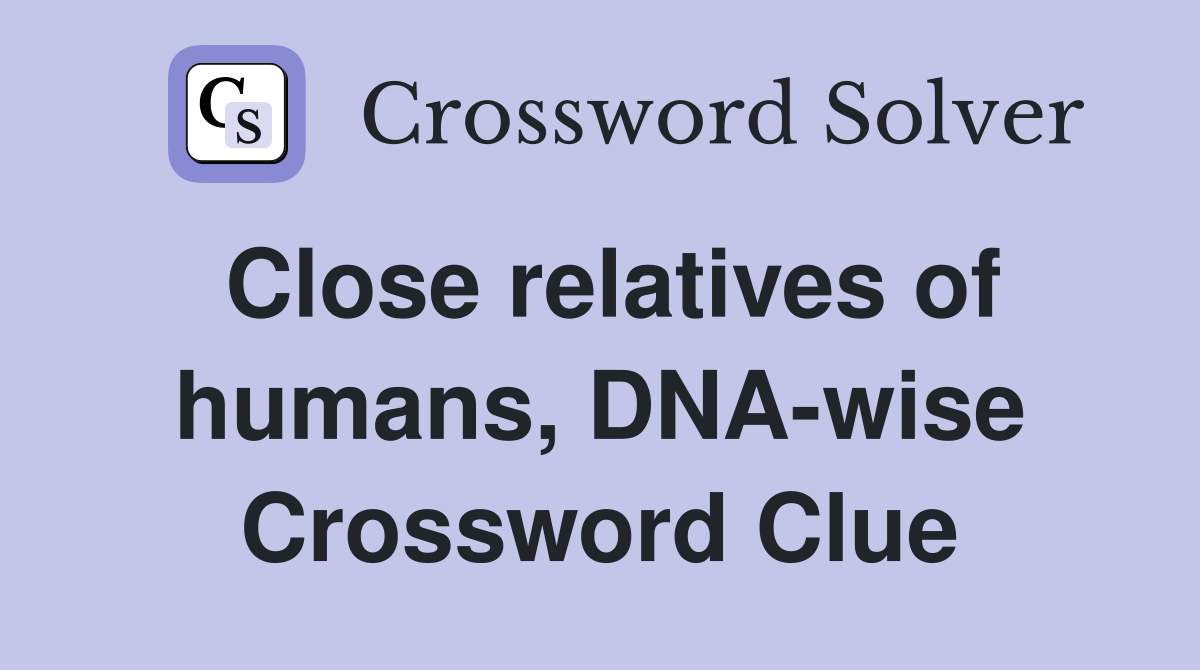 Close relatives of humans, DNA-wise Crossword Clue