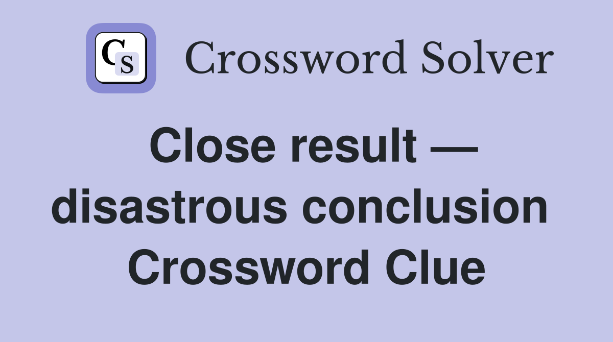Close result — disastrous conclusion  Crossword Clue