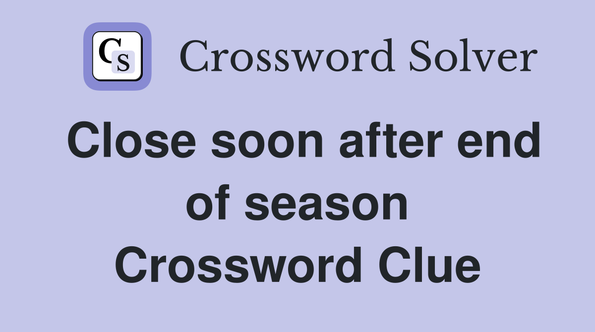 Close soon after end of season Crossword Clue