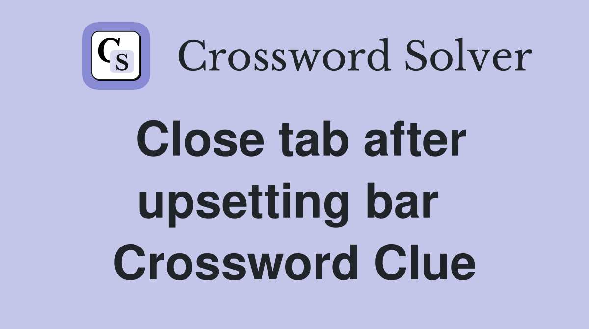 Close tab after upsetting bar  Crossword Clue