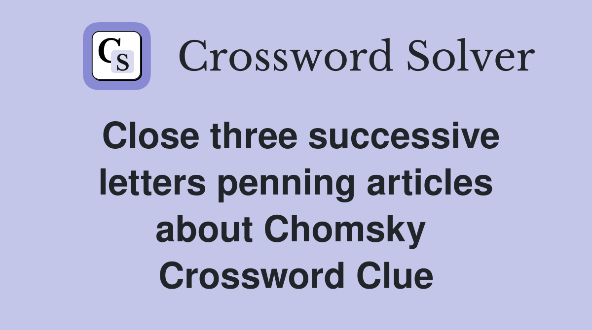 Close three successive letters penning articles about Chomsky  Crossword Clue