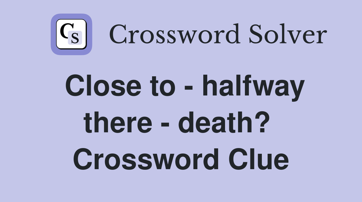 Close to - halfway there - death?  Crossword Clue