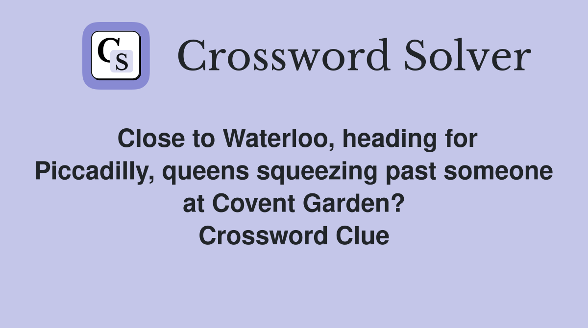 Close to Waterloo, heading for Piccadilly, queens squeezing past someone at Covent Garden? Crossword Clue
