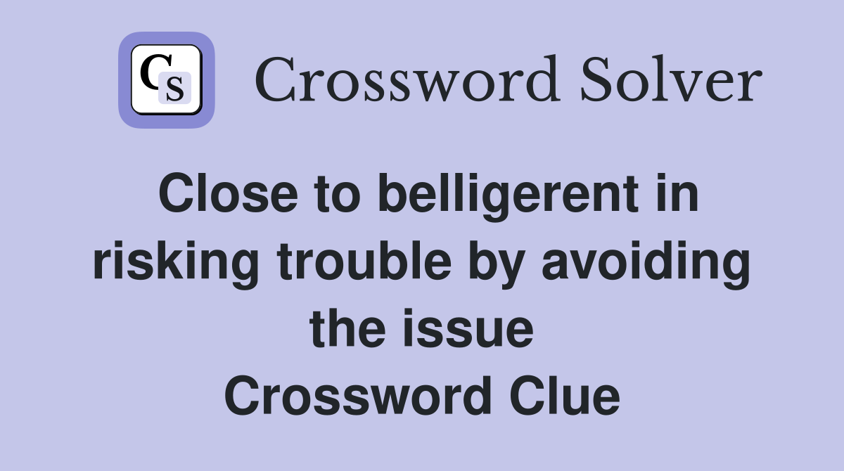 Close to belligerent in risking trouble by avoiding the issue Crossword Clue