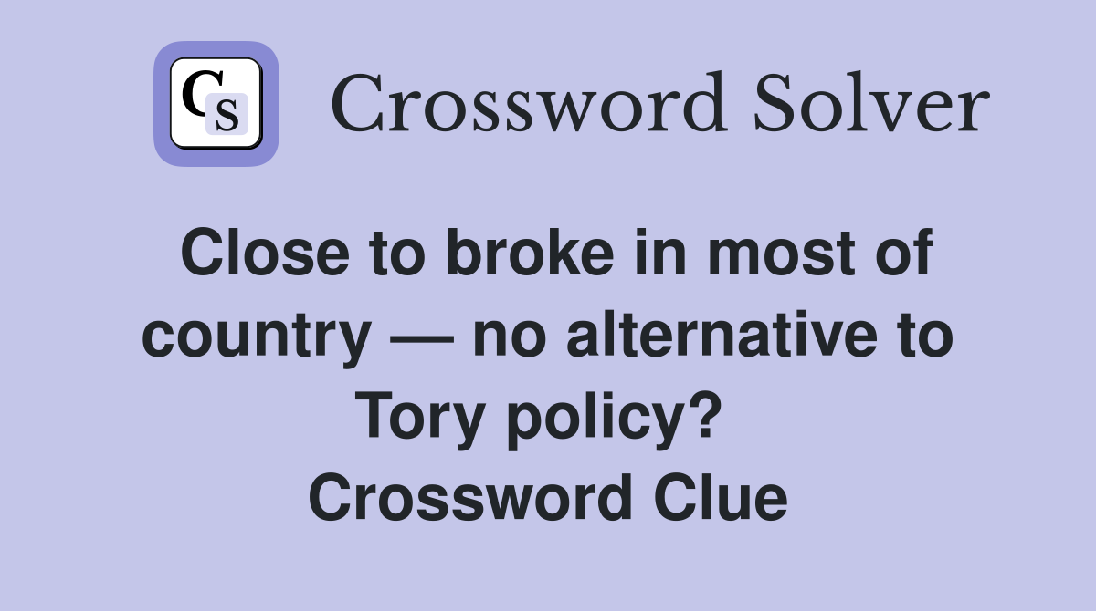 Close to broke in most of country — no alternative to Tory policy?  Crossword Clue