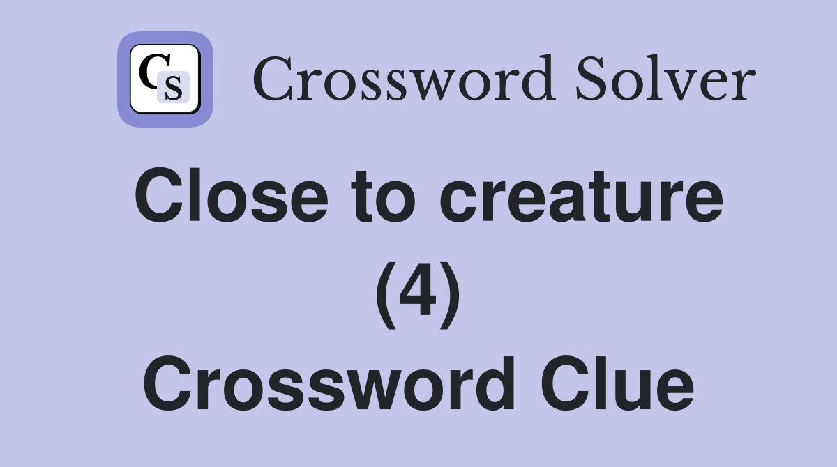 Close to creature (4) Crossword Clue