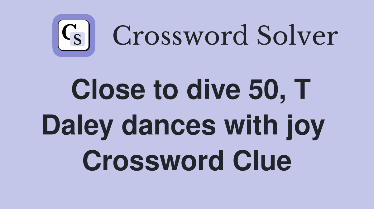 Close to dive 50, T Daley dances with joy  Crossword Clue