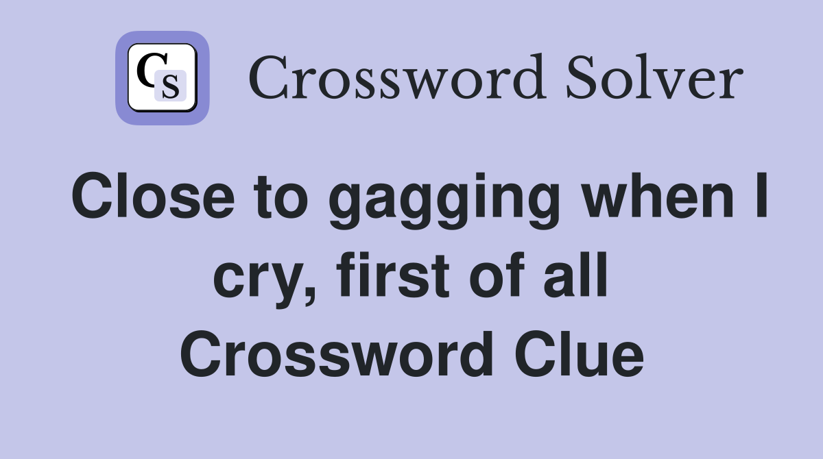 Close to gagging when I cry, first of all Crossword Clue