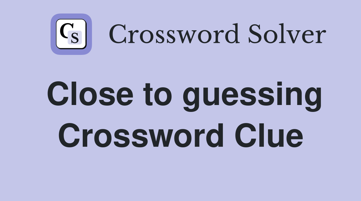 Close to guessing Crossword Clue