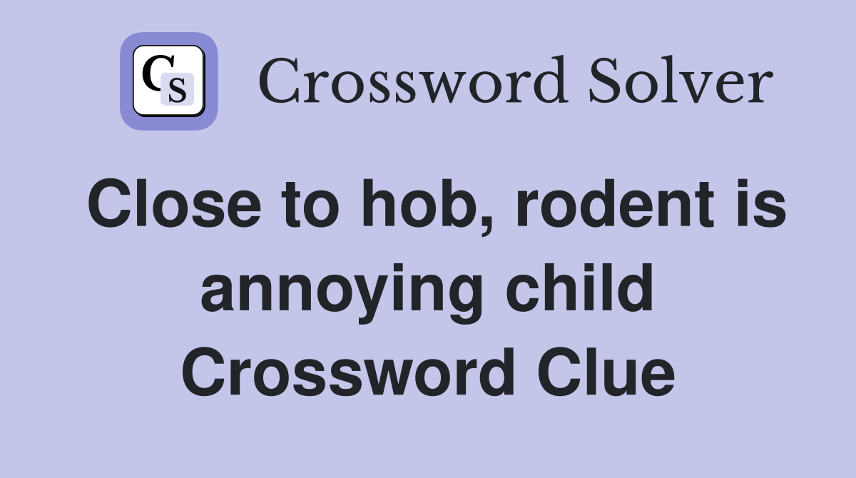 Close to hob, rodent is annoying child Crossword Clue