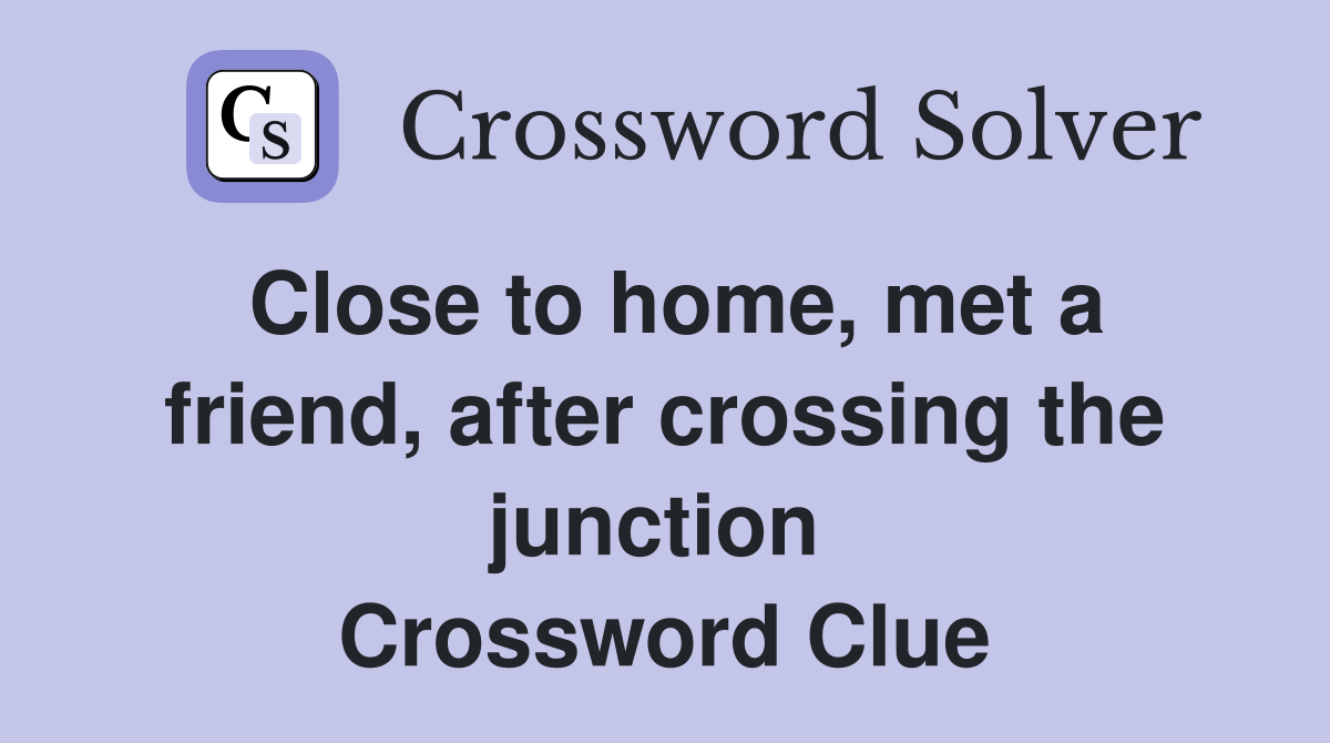 Close to home, met a friend, after crossing the junction  Crossword Clue
