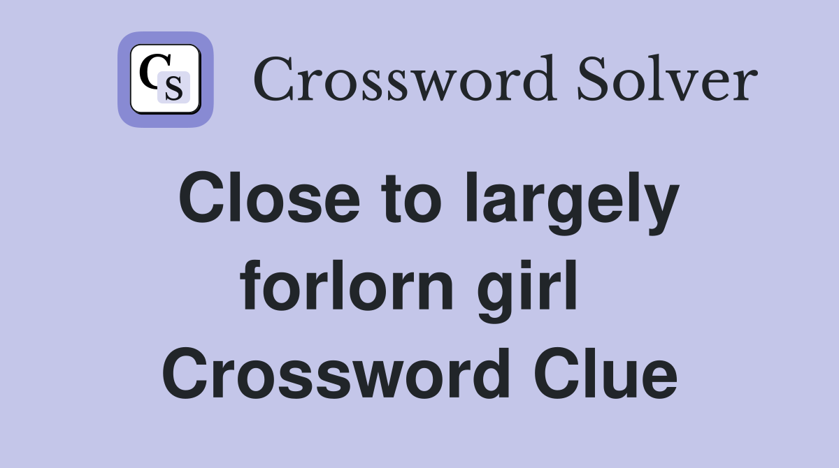 Close to largely forlorn girl  Crossword Clue