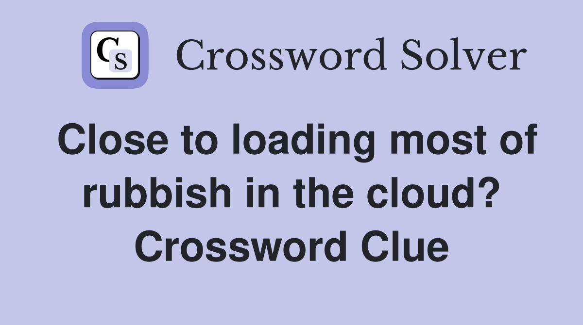 Close to loading most of rubbish in the cloud? Crossword Clue