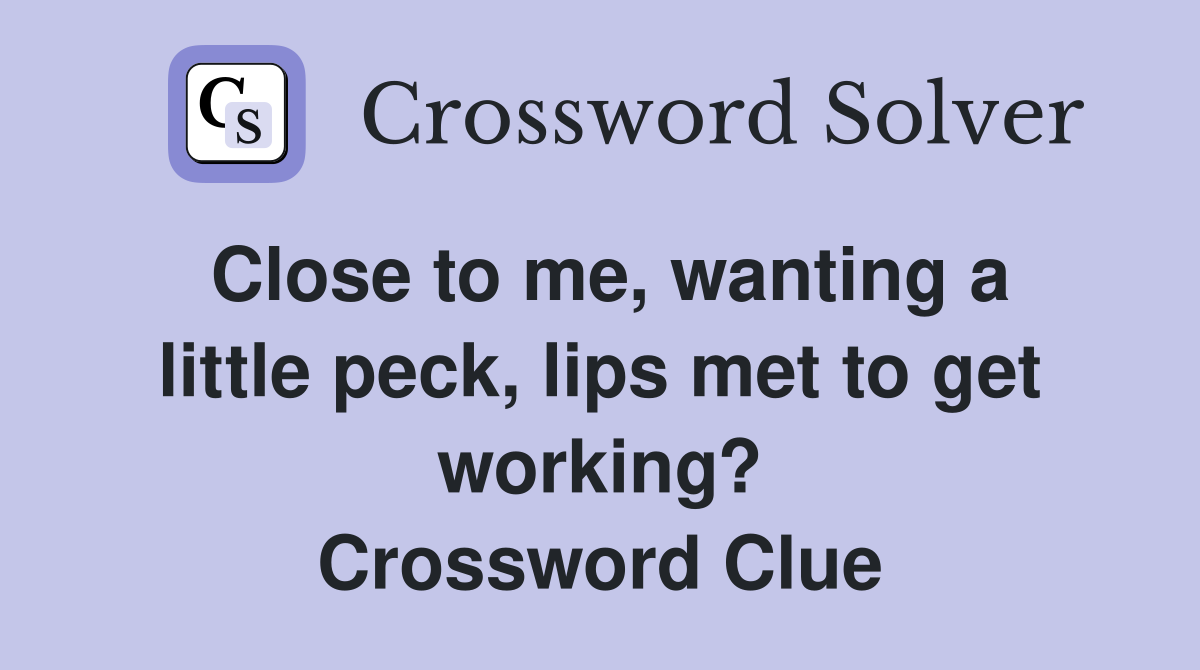 Close to me, wanting a little peck, lips met to get working? Crossword Clue