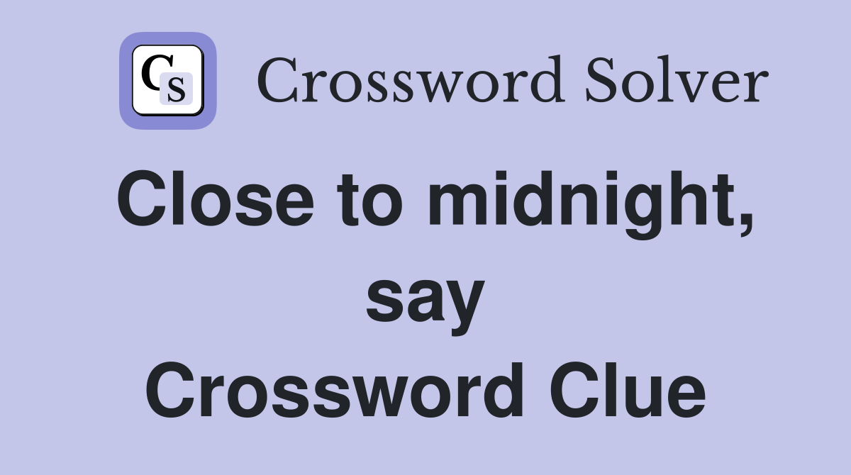 Close to midnight, say Crossword Clue