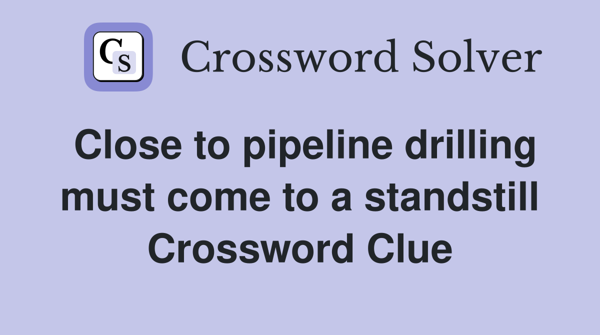 Close to pipeline drilling must come to a standstill Crossword Clue