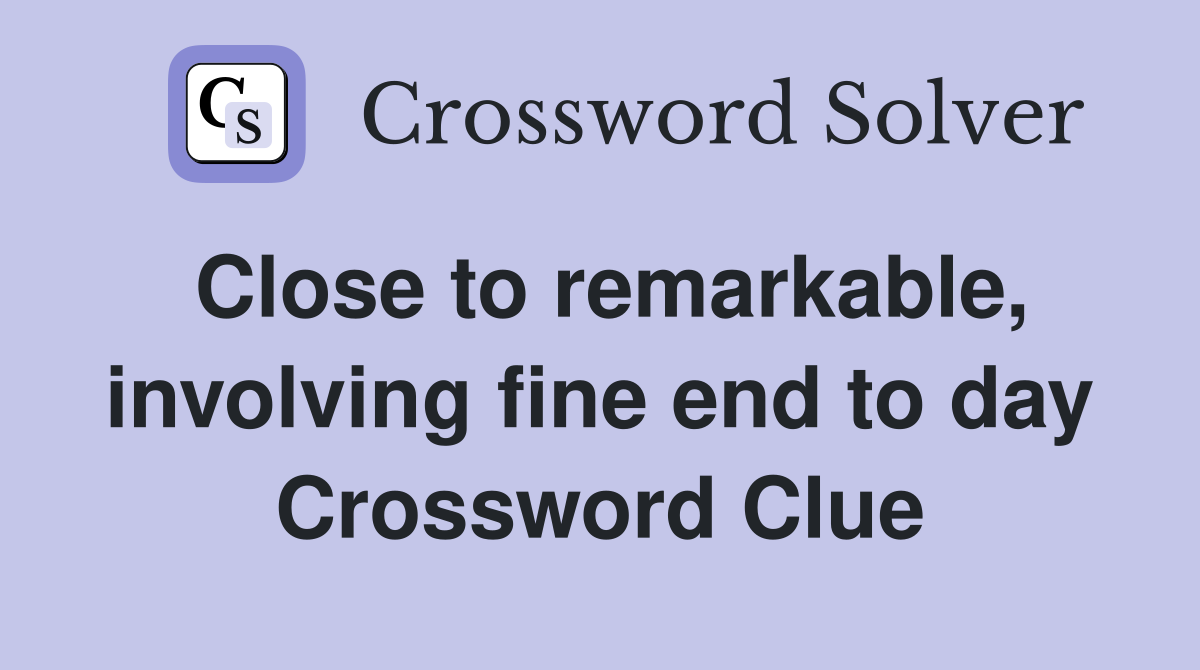 Close to remarkable, involving fine end to day Crossword Clue