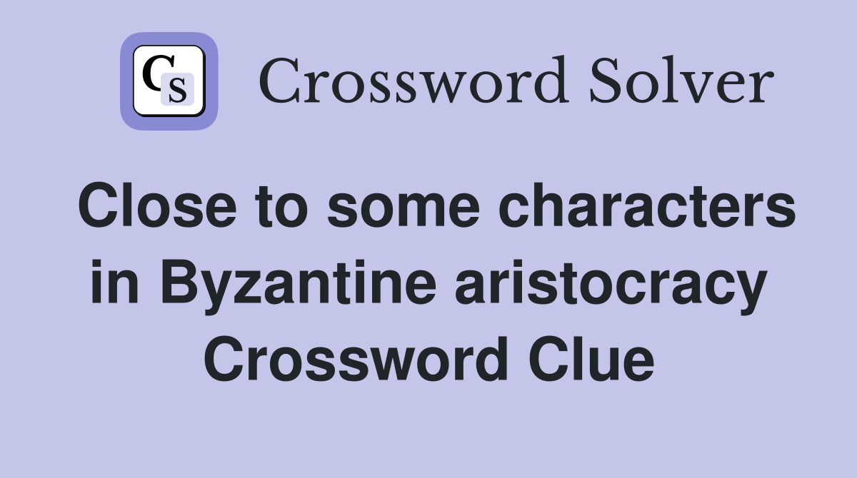 Close to some characters in Byzantine aristocracy Crossword Clue