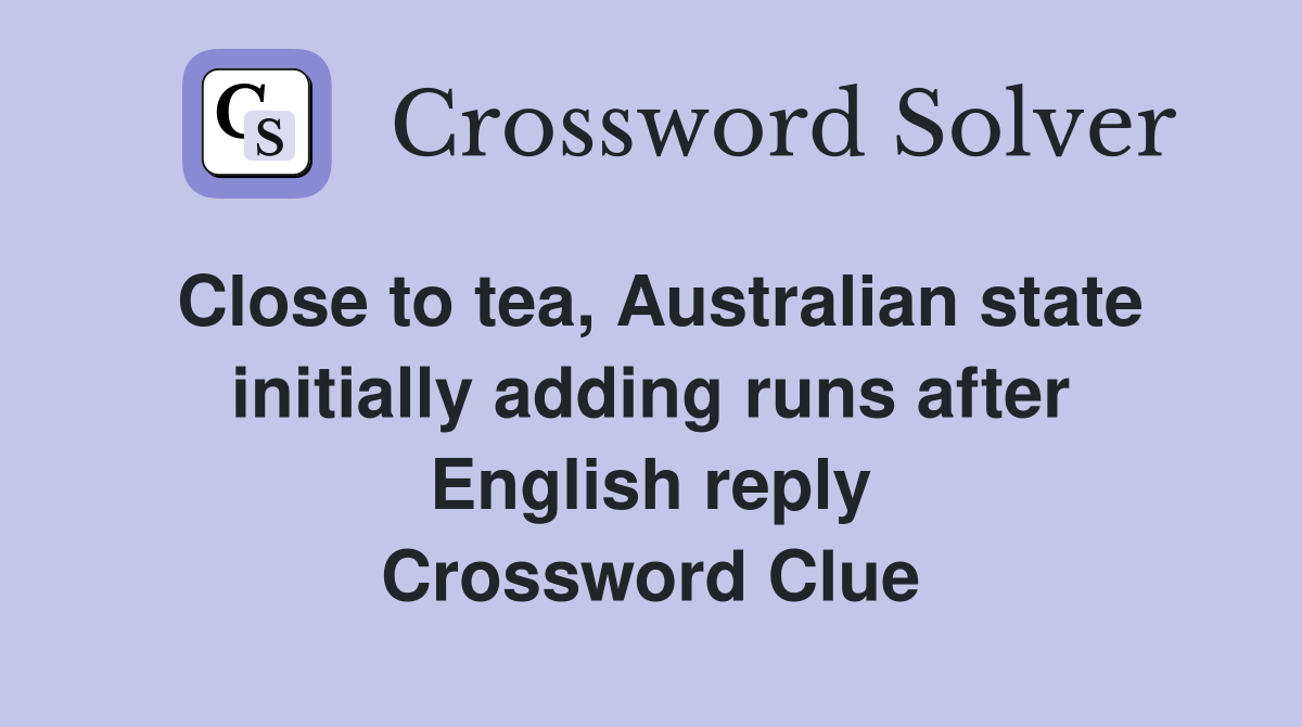 Close to tea, Australian state initially adding runs after English reply Crossword Clue