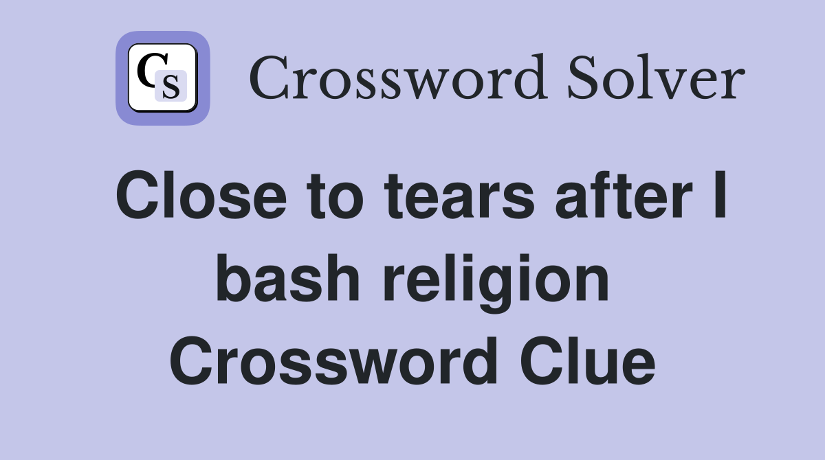 Close to tears after I bash religion Crossword Clue