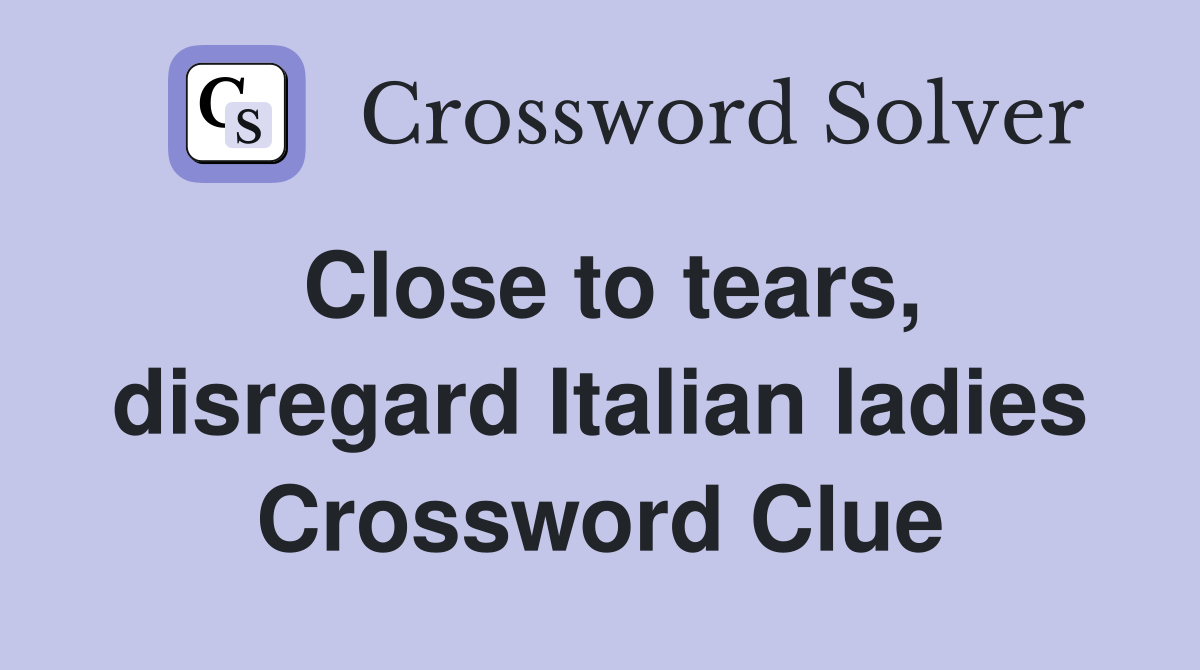 Close to tears, disregard Italian ladies Crossword Clue