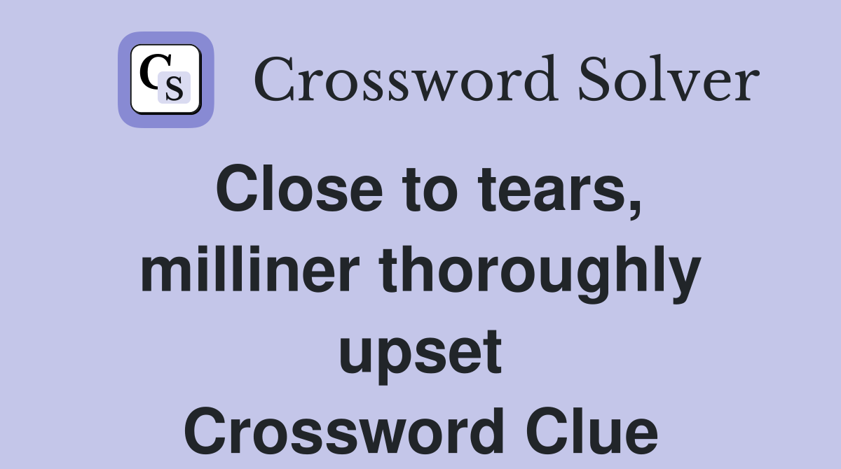 Close to tears, milliner thoroughly upset Crossword Clue