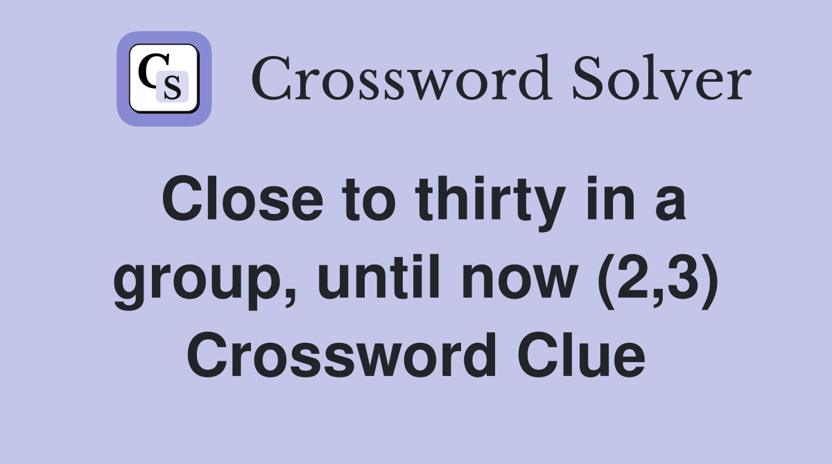 Close to thirty in a group, until now (2,3) Crossword Clue