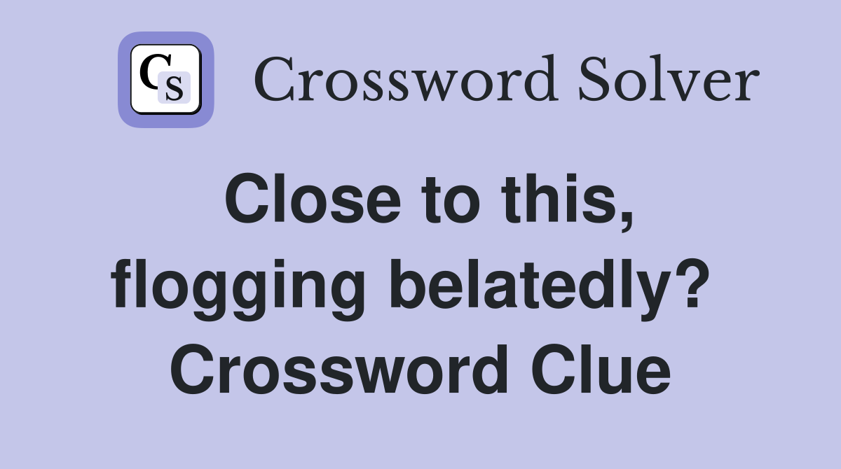 Close to this, flogging belatedly?  Crossword Clue