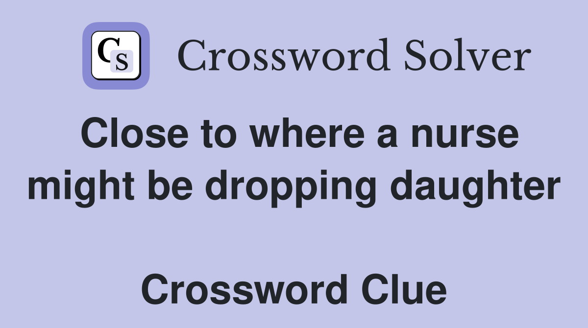 Close to where a nurse might be dropping daughter  Crossword Clue