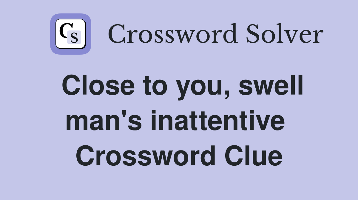 Close to you, swell man's inattentive  Crossword Clue