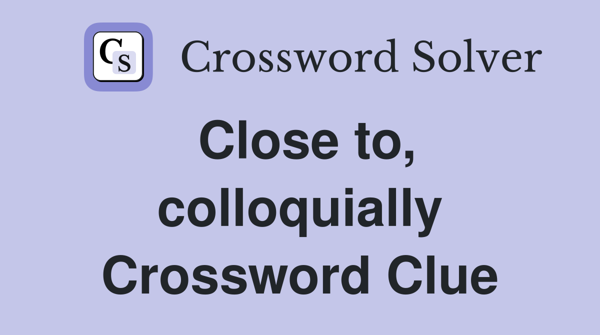 Close to, colloquially Crossword Clue