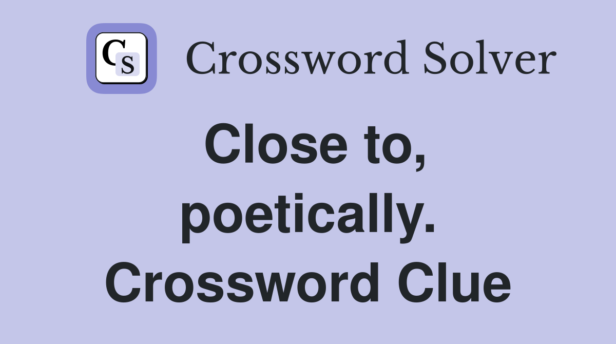 Close to, poetically. Crossword Clue