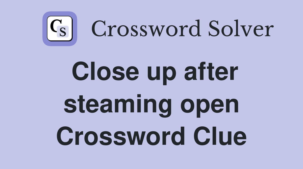 Close up after steaming open Crossword Clue