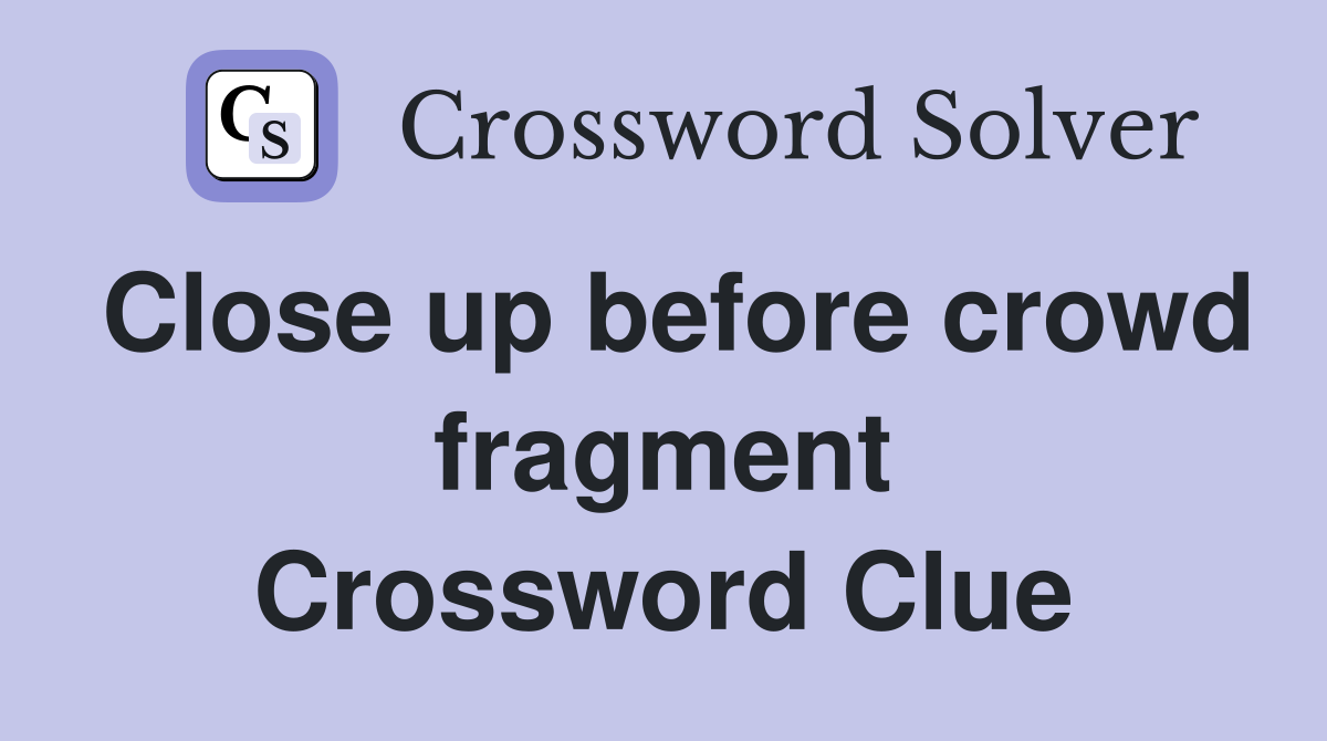Close up before crowd fragment Crossword Clue