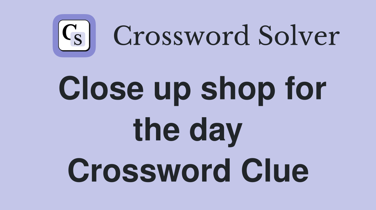 Close up shop for the day Crossword Clue
