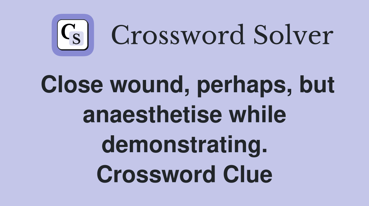 Close wound, perhaps, but anaesthetise while demonstrating. Crossword Clue