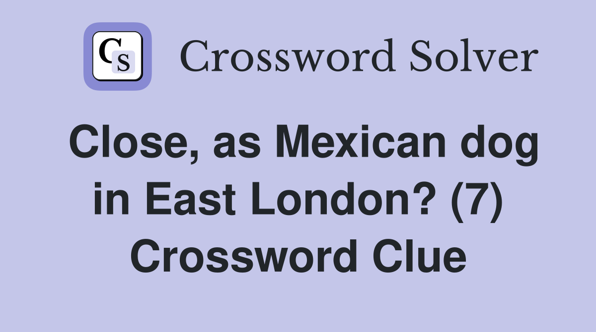 Close, as Mexican dog in East London? (7) Crossword Clue