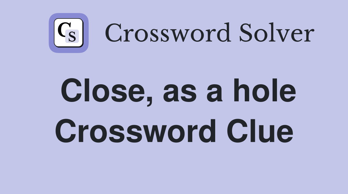 Close, as a hole Crossword Clue
