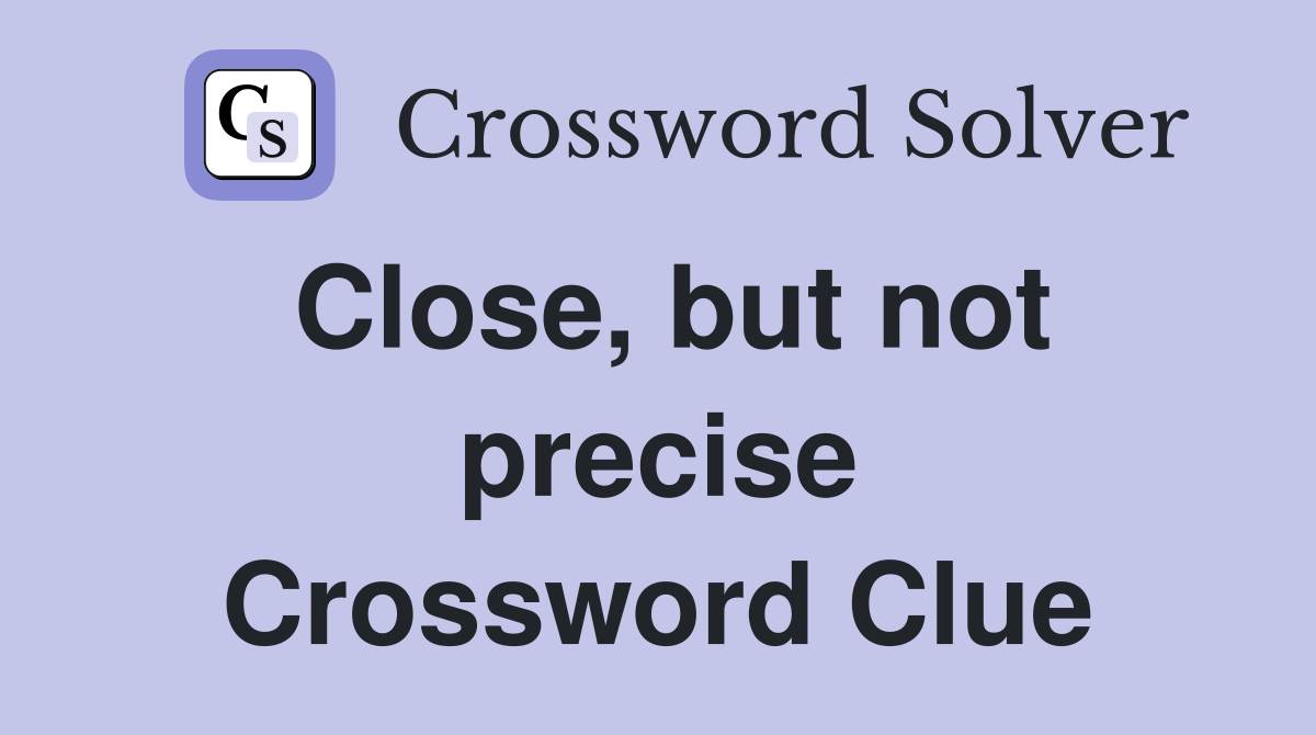 Close, but not precise Crossword Clue