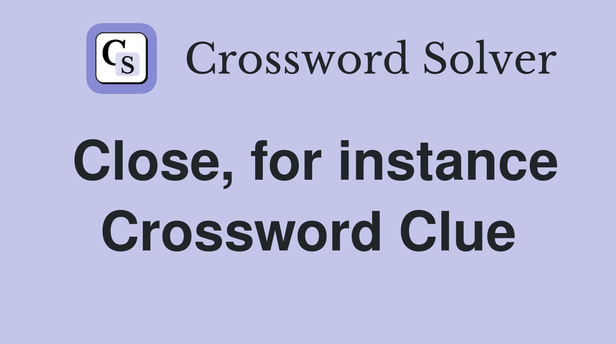 Close, for instance Crossword Clue