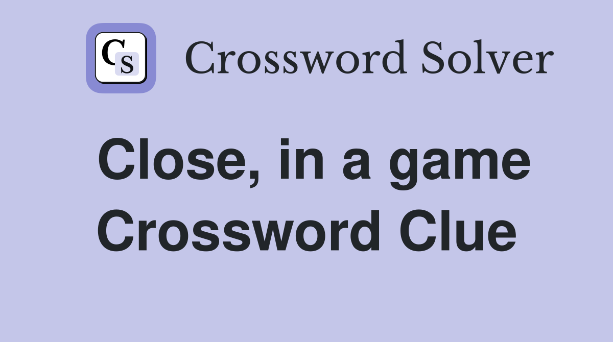 Close, in a game Crossword Clue