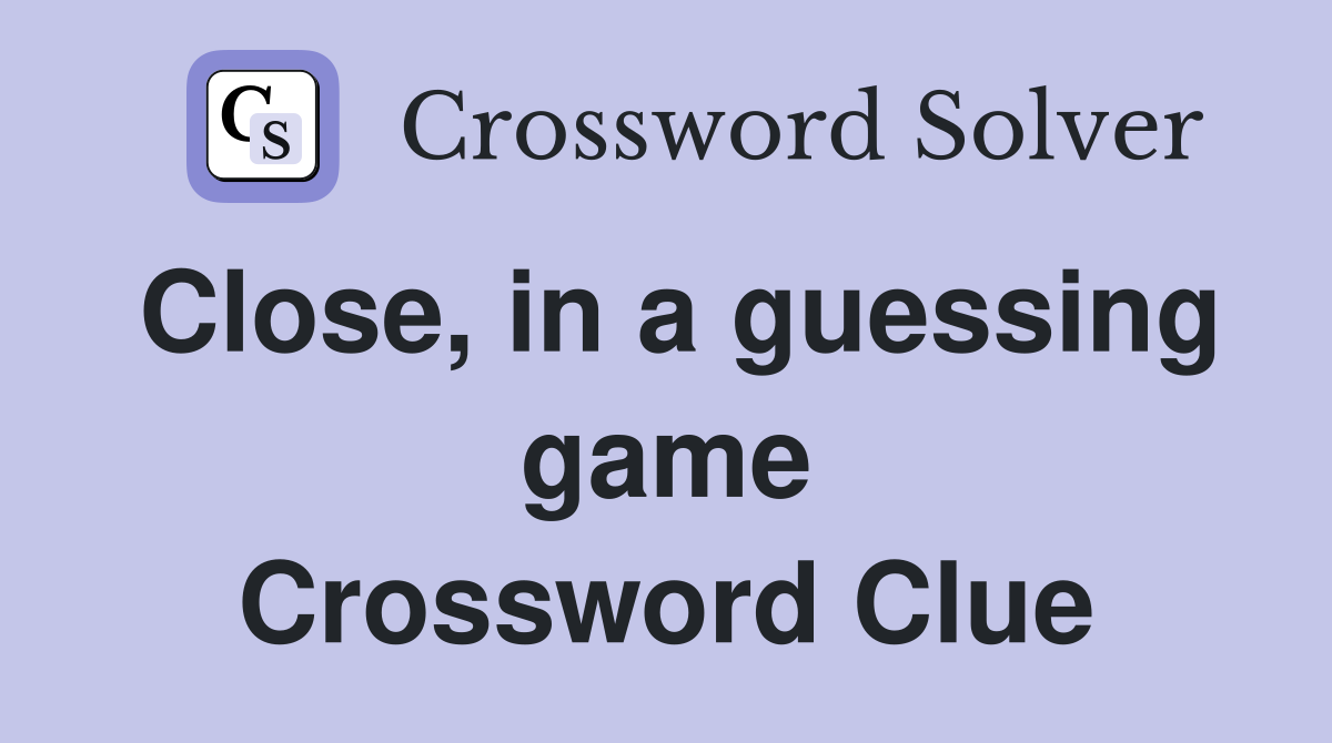 Close, in a guessing game Crossword Clue