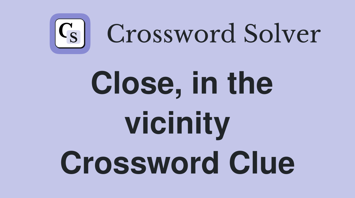 Close, in the vicinity Crossword Clue