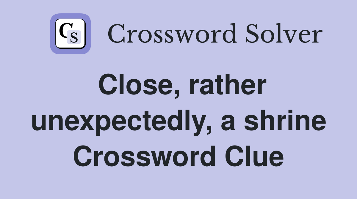 Close, rather unexpectedly, a shrine Crossword Clue