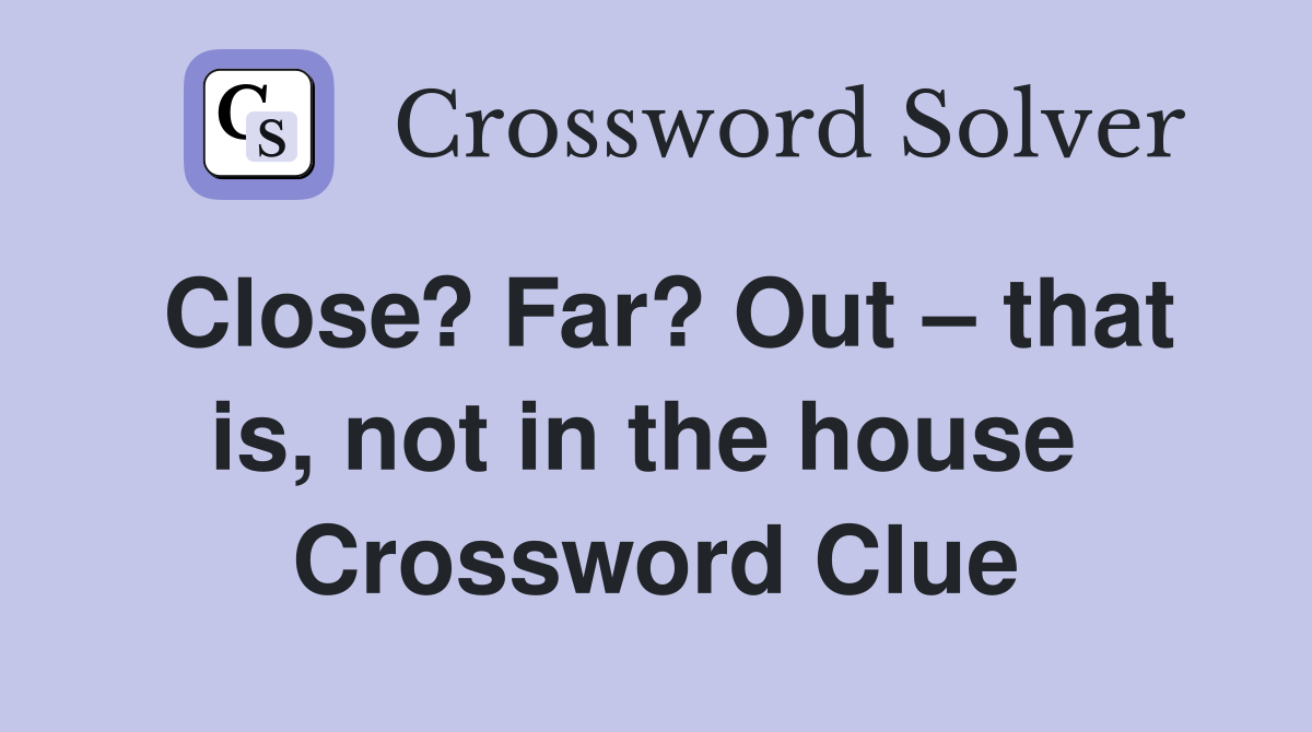 Close? Far? Out – that is, not in the house  Crossword Clue