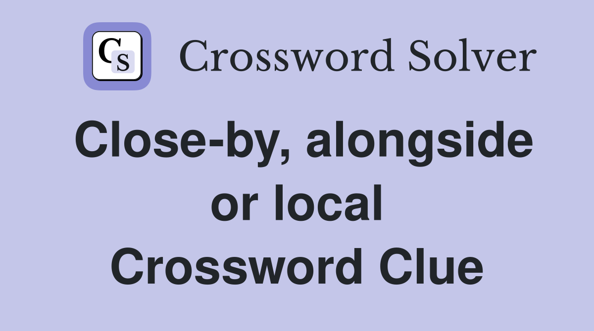 Close-by, alongside or local Crossword Clue