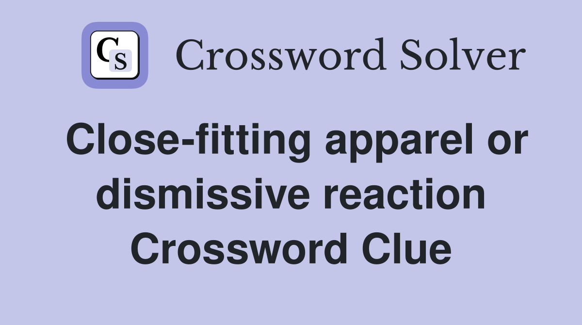 Close-fitting apparel or dismissive reaction Crossword Clue