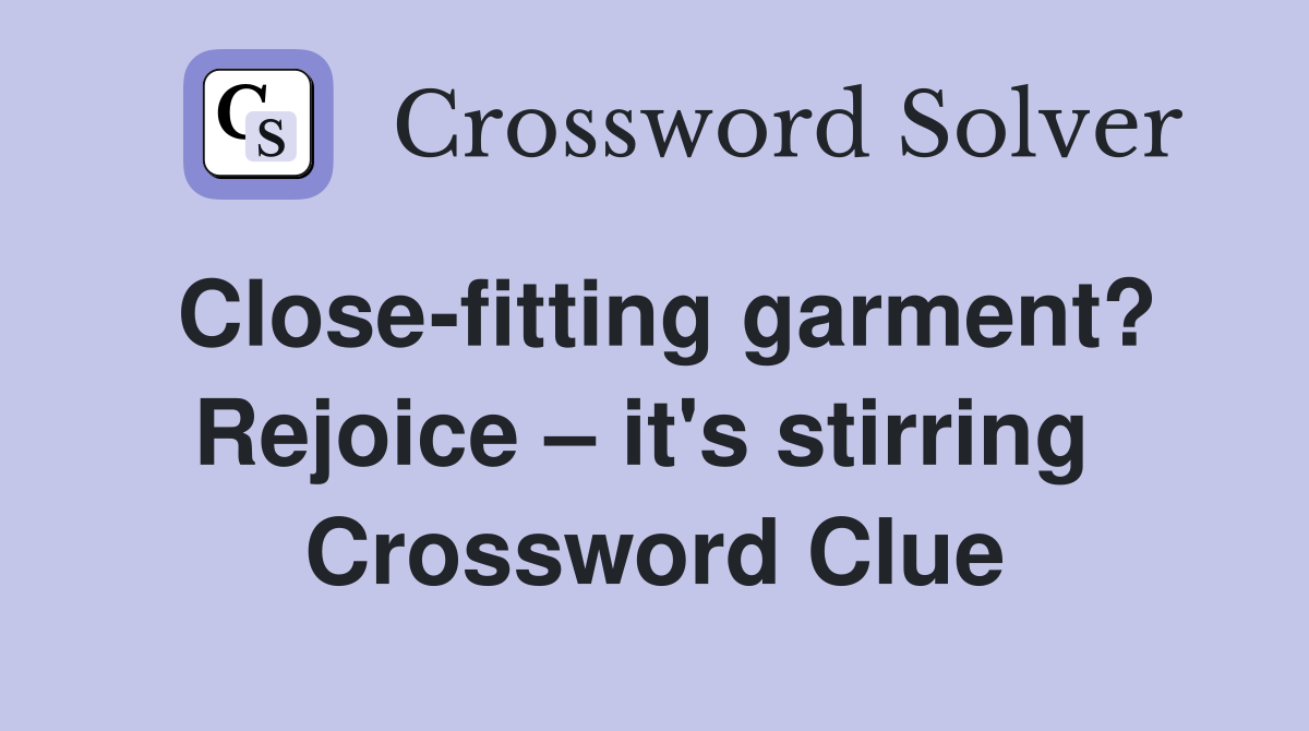 Close-fitting garment? Rejoice – it's stirring  Crossword Clue
