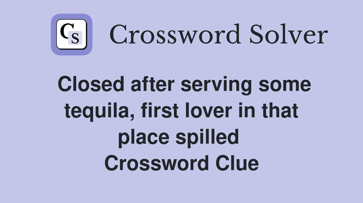 Closed after serving some tequila, first lover in that place spilled  Crossword Clue